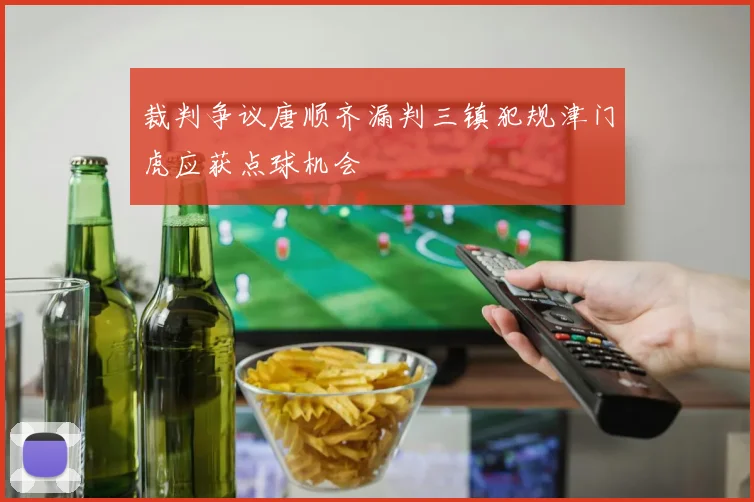 裁判争议唐顺齐漏判三镇犯规津门虎应获点球机会
