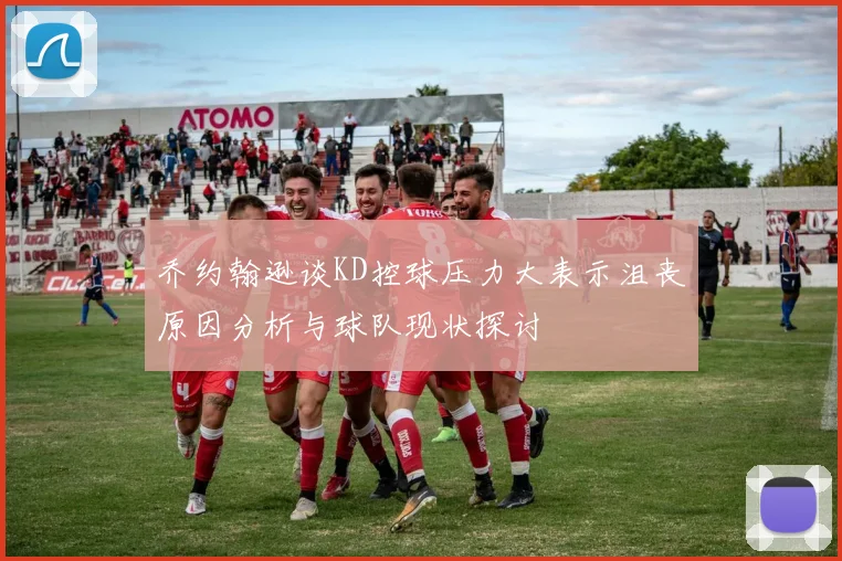 乔约翰逊谈KD控球压力大表示沮丧原因分析与球队现状探讨