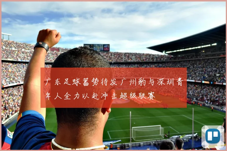 广东足球蓄势待发广州豹与深圳青年人全力以赴冲击超级联赛