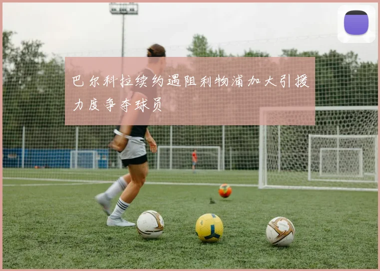 巴尔科拉续约遇阻利物浦加大引援力度争夺球员