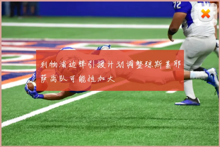利物浦边锋引援计划调整琼斯基耶萨离队可能性加大