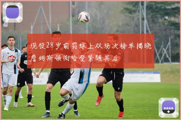 现役28岁前罚球上双场次榜单揭晓詹姆斯领衔哈登紧随其后