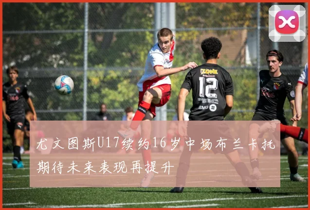尤文图斯U17续约16岁中场布兰卡托期待未来表现再提升
