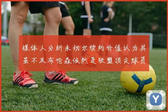 媒体人分析米切尔续约价值认为其虽不及布伦森依然是联盟顶尖球员