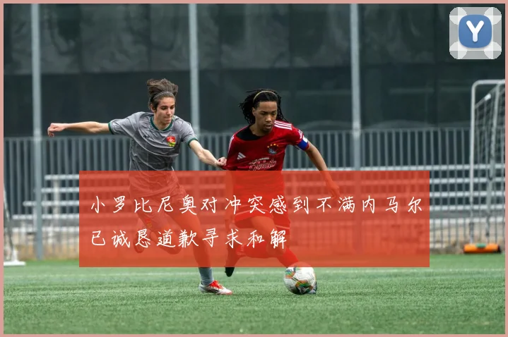 小罗比尼奥对冲突感到不满内马尔已诚恳道歉寻求和解