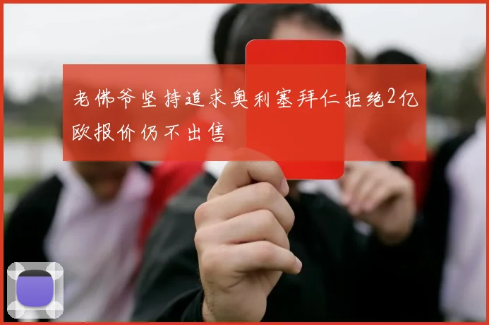 老佛爷坚持追求奥利塞拜仁拒绝2亿欧报价仍不出售