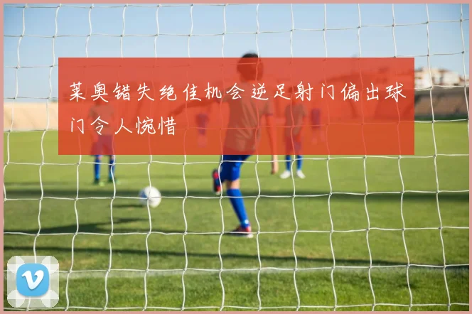 莱奥错失绝佳机会逆足射门偏出球门令人惋惜