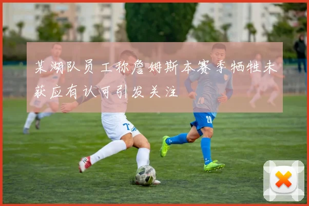 某湖队员工称詹姆斯本赛季牺牲未获应有认可引发关注