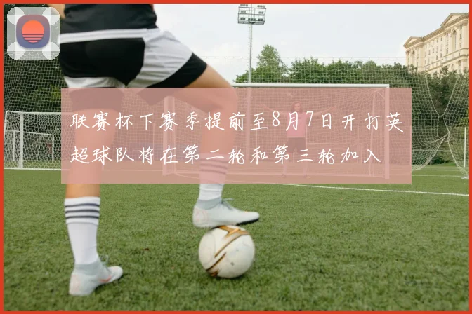 联赛杯下赛季提前至8月7日开打英超球队将在第二轮和第三轮加入