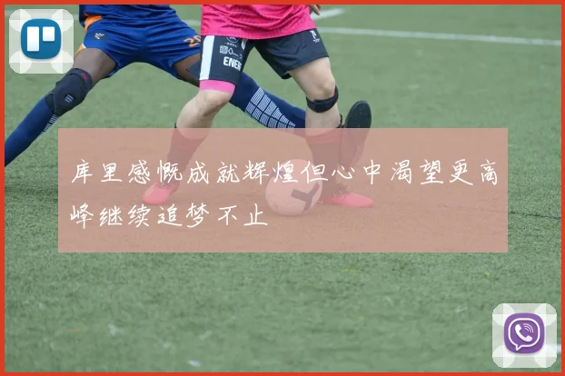 库里感慨成就辉煌但心中渴望更高峰继续追梦不止