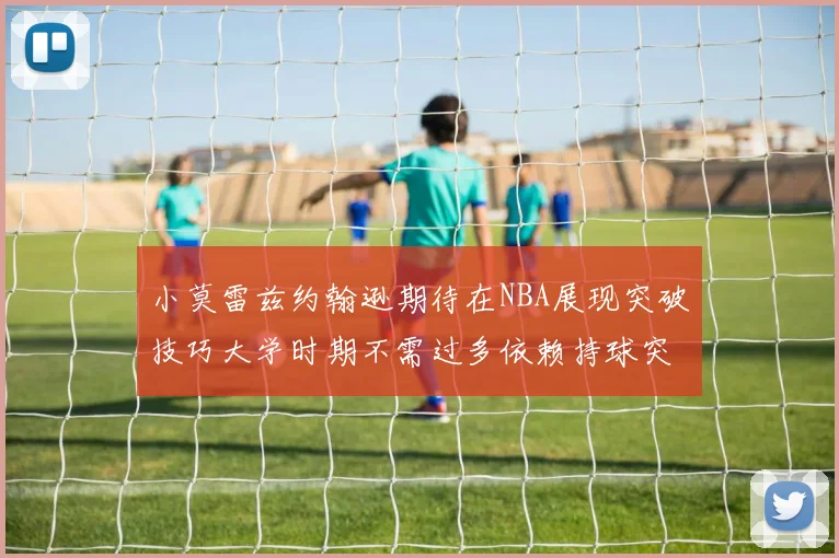 小莫雷兹约翰逊期待在NBA展现突破技巧大学时期不需过多依赖持球突破