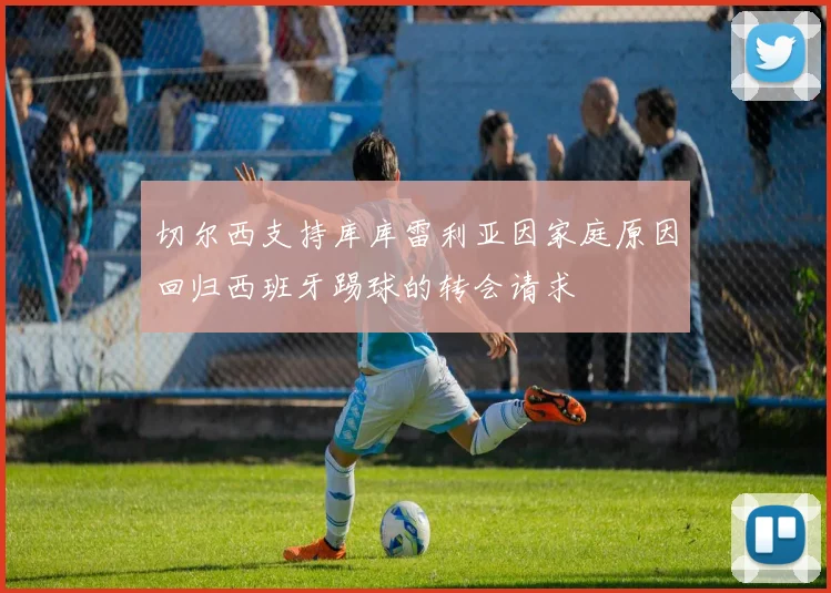 切尔西支持库库雷利亚因家庭原因回归西班牙踢球的转会请求