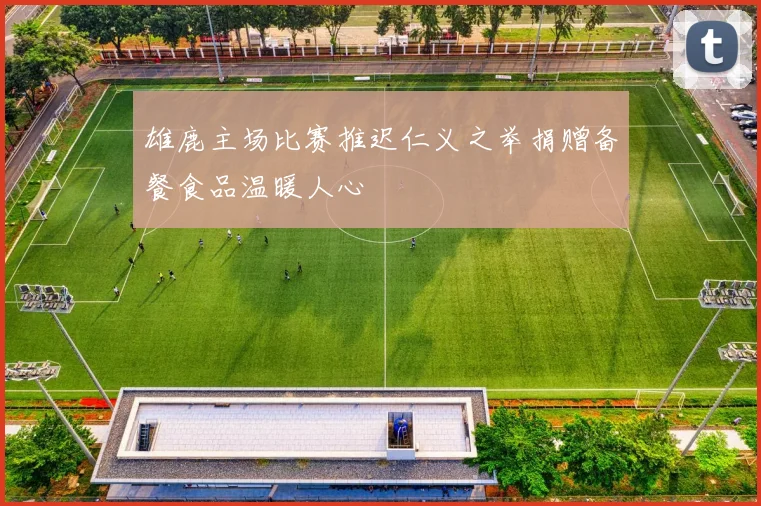雄鹿主场比赛推迟仁义之举捐赠备餐食品温暖人心