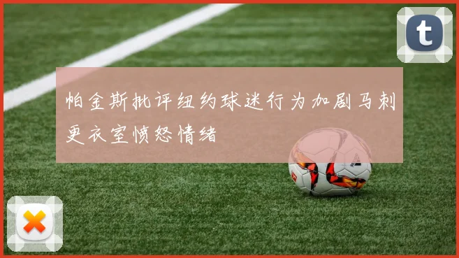 帕金斯批评纽约球迷行为加剧马刺更衣室愤怒情绪