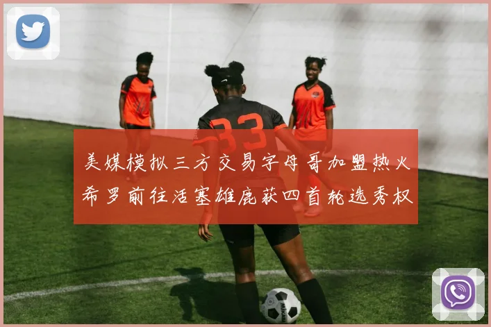 美媒模拟三方交易字母哥加盟热火希罗前往活塞雄鹿获四首轮选秀权与两次互换权