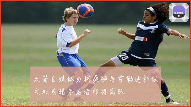 火箭自媒体分析桑顿与霍勒迪相似之处或暗示后者即将离队