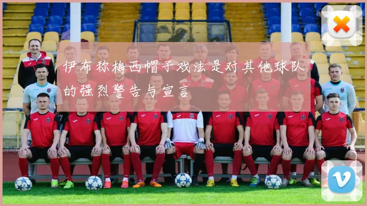伊布称梅西帽子戏法是对其他球队的强烈警告与宣言