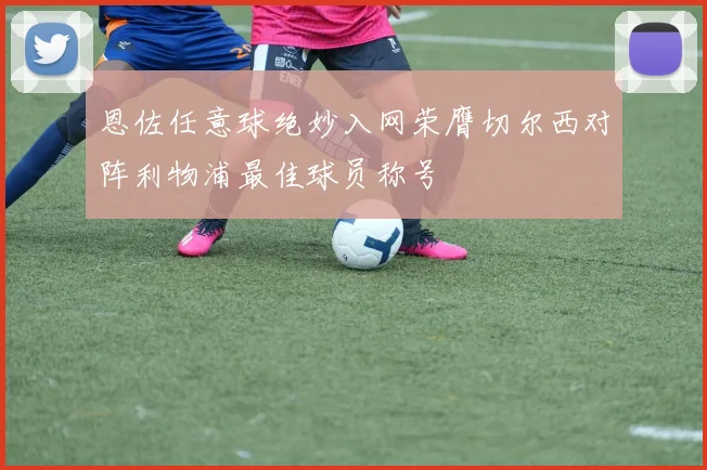 恩佐任意球绝妙入网荣膺切尔西对阵利物浦最佳球员称号