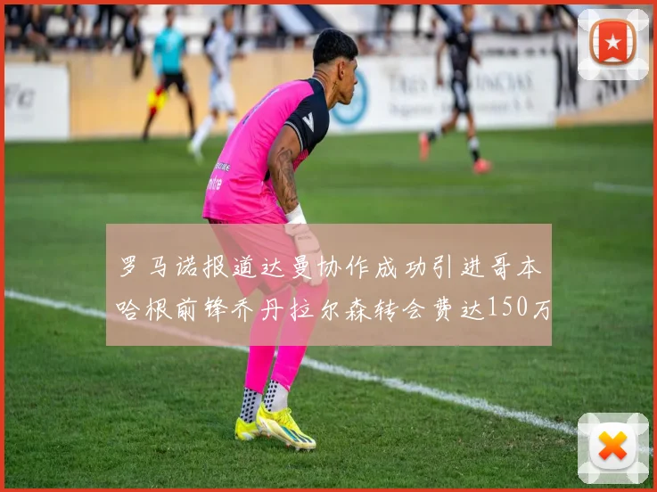 罗马诺报道达曼协作成功引进哥本哈根前锋乔丹拉尔森转会费达150万美元
