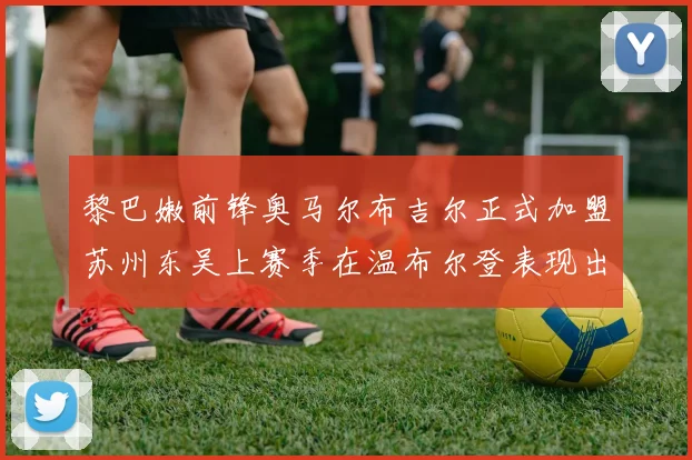 黎巴嫩前锋奥马尔布吉尔正式加盟苏州东吴上赛季在温布尔登表现出色
