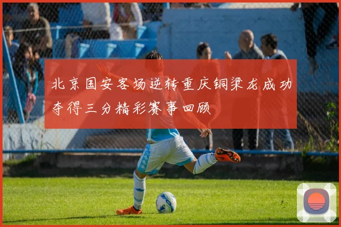 北京国安客场逆转重庆铜梁龙成功夺得三分精彩赛事回顾