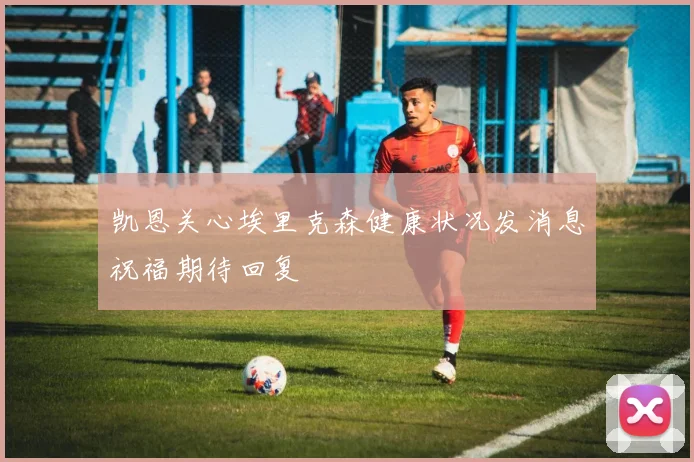 凯恩关心埃里克森健康状况发消息祝福期待回复
