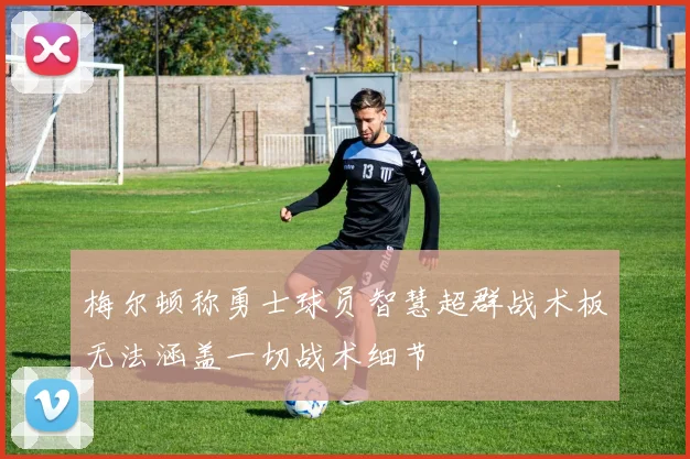 梅尔顿称勇士球员智慧超群战术板无法涵盖一切战术细节