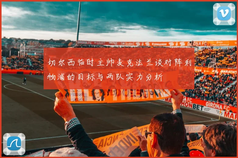 切尔西临时主帅麦克法兰谈对阵利物浦的目标与两队实力分析