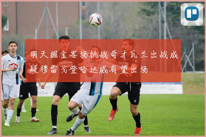 明天掘金客场挑战奇才瓦兰出战成疑穆雷戈登哈达威有望出场