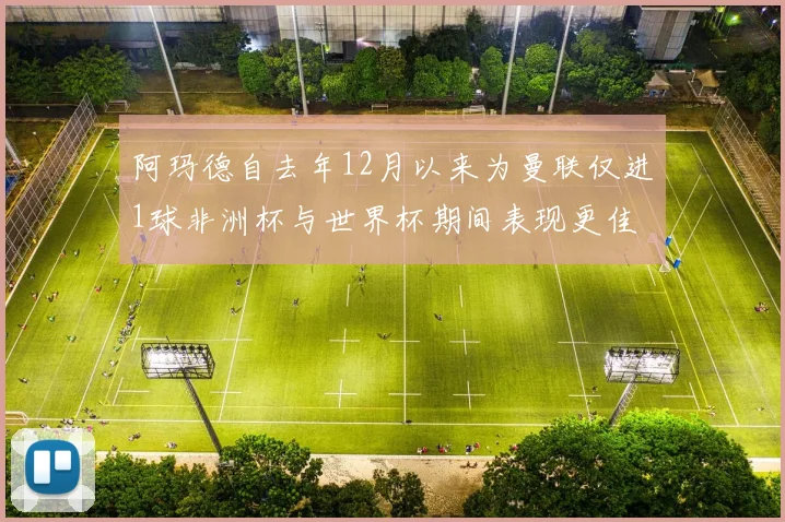 阿玛德自去年12月以来为曼联仅进1球非洲杯与世界杯期间表现更佳