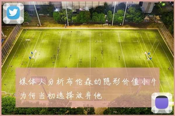 媒体人分析布伦森的隐形价值小牛为何当初选择放弃他