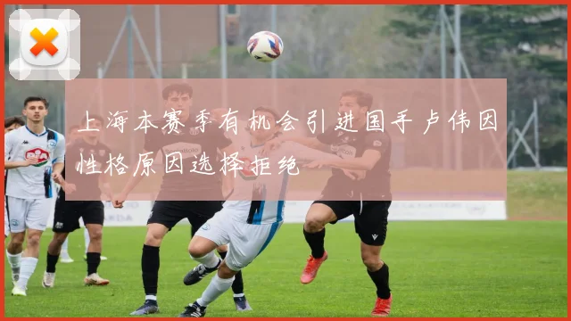 上海本赛季有机会引进国手卢伟因性格原因选择拒绝