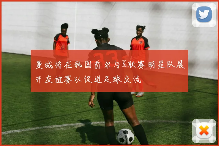 曼城将在韩国首尔与K联赛明星队展开友谊赛以促进足球交流