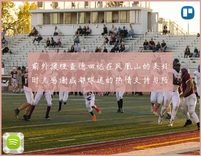前外援理查德回忆在凤凰山的美好时光感谢成都球迷的热情支持与陪伴