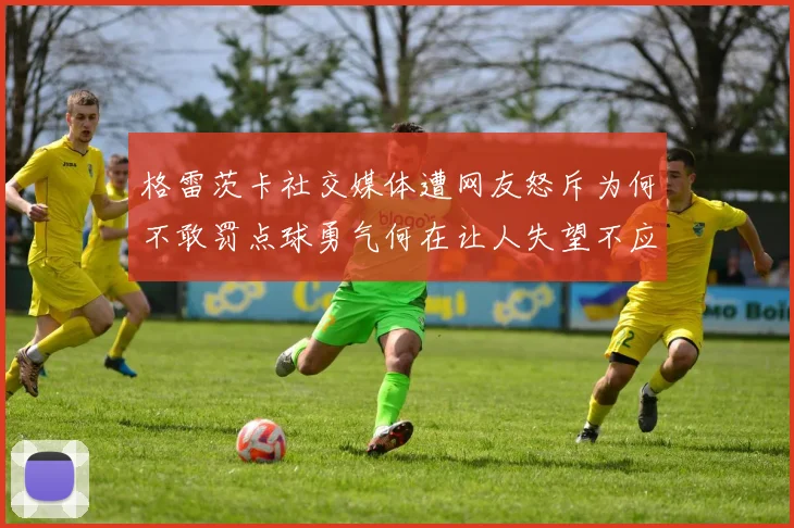 格雷茨卡社交媒体遭网友怒斥为何不敢罚点球勇气何在让人失望不应躲在塔后