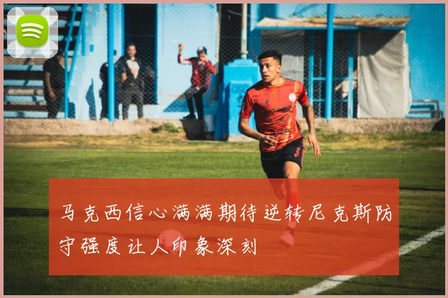 马克西信心满满期待逆转尼克斯防守强度让人印象深刻